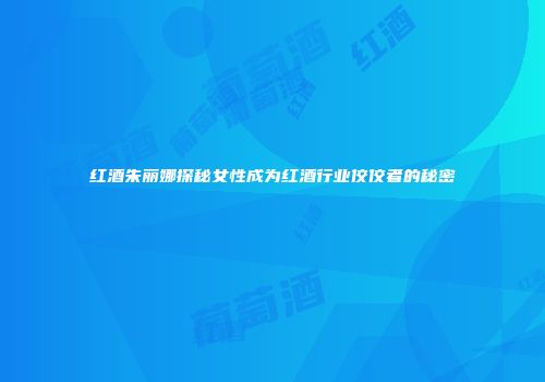 红酒朱丽娜探秘女性成为红酒行业佼佼者的秘密