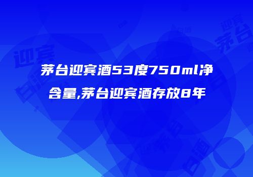 茅台迎宾酒53度750ml净含量,茅台迎宾酒存放8年