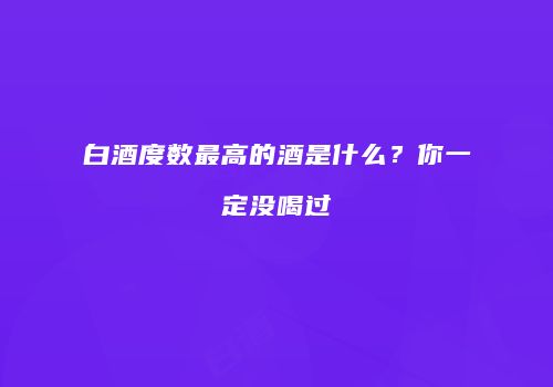 白酒度数最高的酒是什么？你一定没喝过