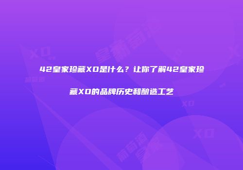 42皇家珍藏XO是什么？让你了解42皇家珍藏XO的品牌历史和酿造工艺