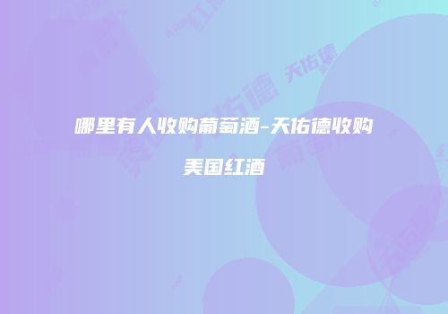 哪里有人收购葡萄酒-天佑德收购美国红酒