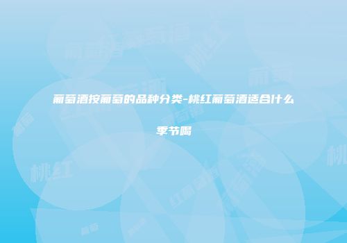 葡萄酒按葡萄的品种分类-桃红葡萄酒适合什么季节喝