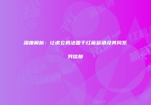 深度解析：让诺公爵法国干红葡萄酒及其同系列佳酿
