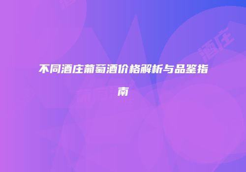 不同酒庄葡萄酒价格解析与品鉴指南