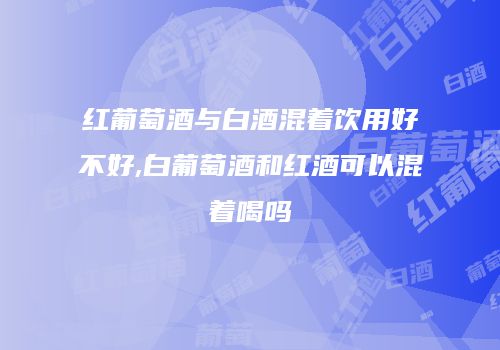 红葡萄酒与白酒混着饮用好不好,白葡萄酒和红酒可以混着喝吗