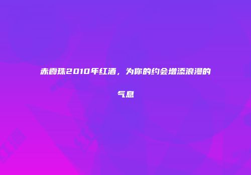 赤霞珠2010年红酒，为你的约会增添浪漫的气息