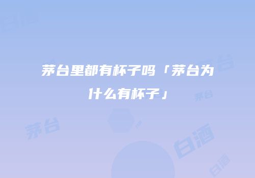 茅台里都有杯子吗「茅台为什么有杯子」
