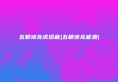 五粮液龙虎珍藏(五粮液龙唬酒)