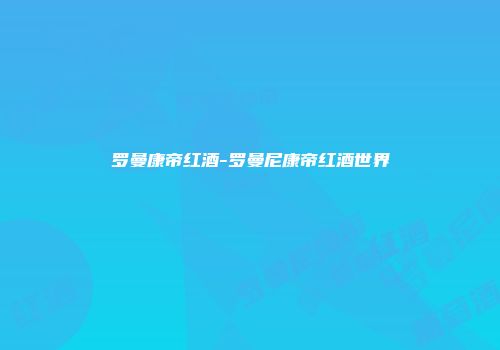 罗曼康帝红酒-罗曼尼康帝红酒世界