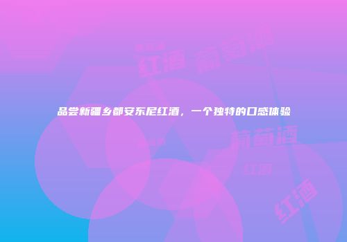 品尝新疆乡都安东尼红酒，一个独特的口感体验