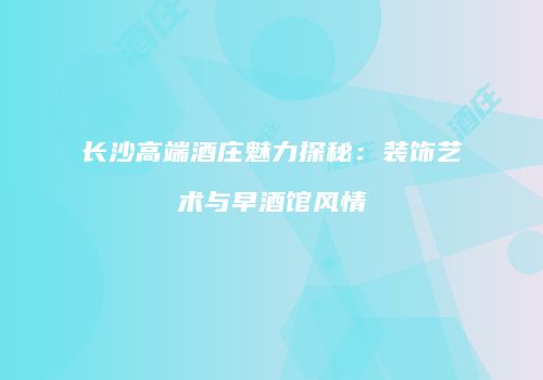 长沙高端酒庄魅力探秘：装饰艺术与早酒馆风情
