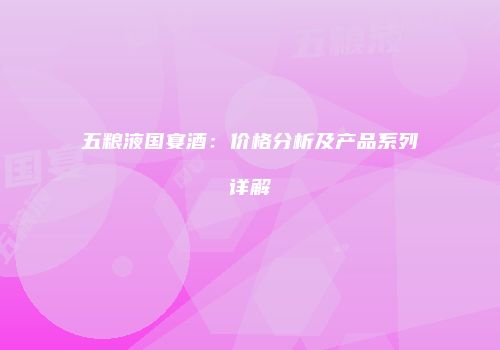 五粮液国宴酒：价格分析及产品系列详解
