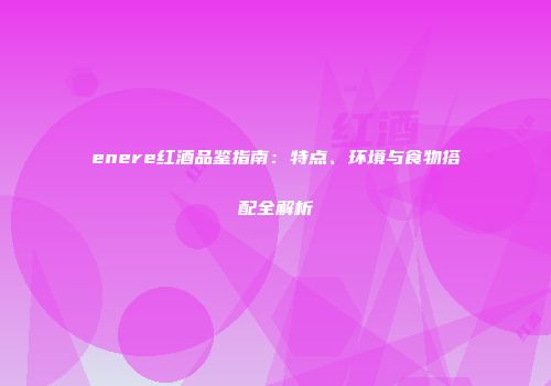 enere红酒品鉴指南：特点、环境与食物搭配全解析