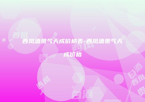 西凤酒贵气天成价格表-西凤酒贵气天成价格