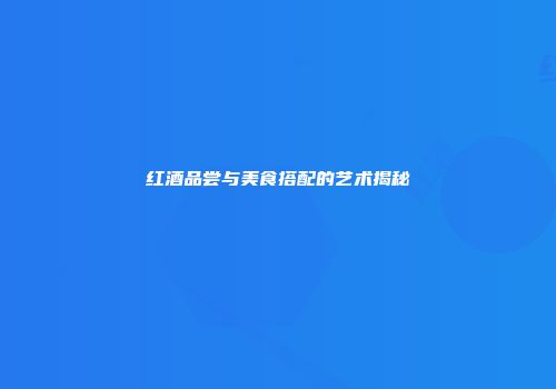 红酒品尝与美食搭配的艺术揭秘