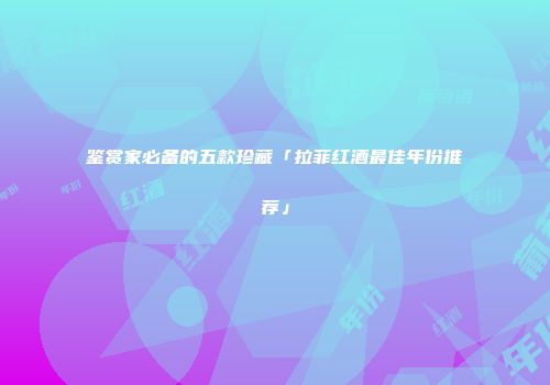 鉴赏家必备的五款珍藏「拉菲红酒最佳年份推荐」