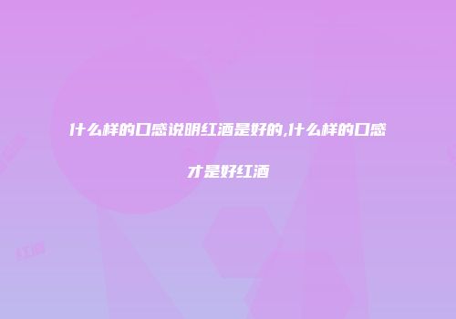 什么样的口感说明红酒是好的,什么样的口感才是好红酒