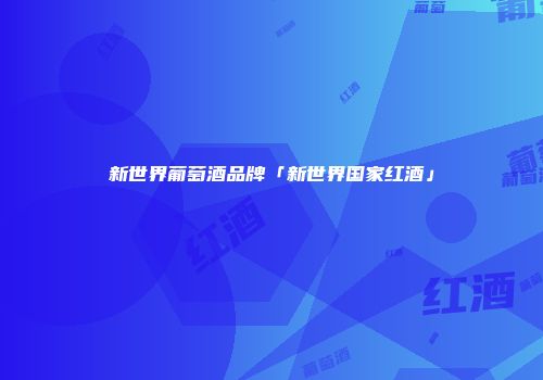 新世界葡萄酒品牌「新世界国家红酒」