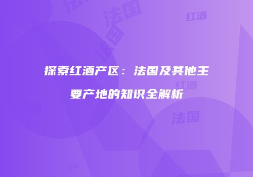 探索红酒产区：法国及其他主要产地的知识全解析