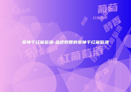 爱神干红葡萄酒-品尝醇香的爱神干红葡萄酒