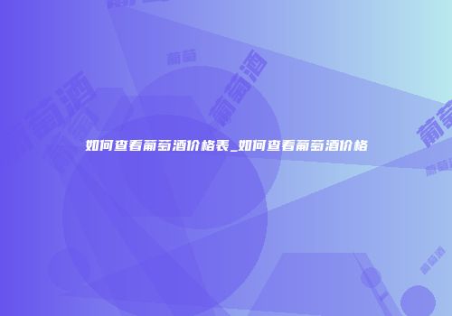 如何查看葡萄酒价格表_如何查看葡萄酒价格