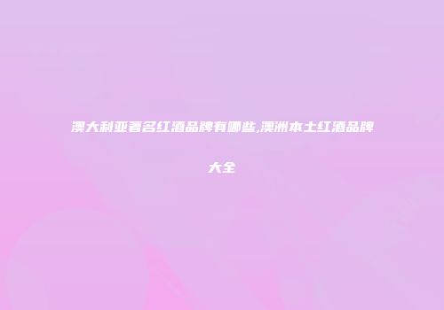 澳大利亚著名红酒品牌有哪些,澳洲本土红酒品牌大全