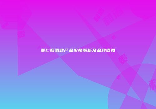 贵仁和酒业产品价格解析及品牌概览