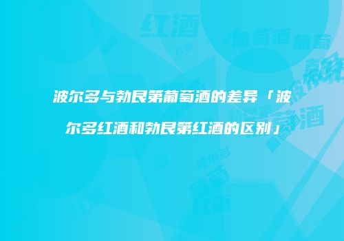 波尔多与勃艮第葡萄酒的差异「波尔多红酒和勃艮第红酒的区别」