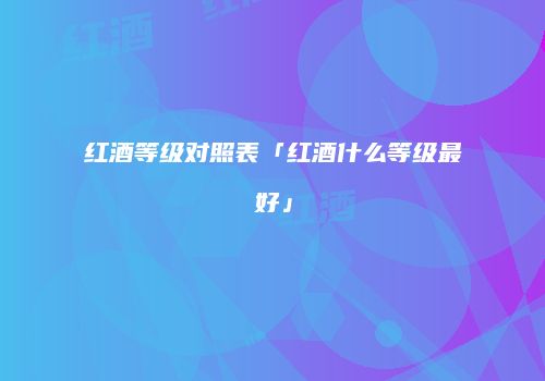 红酒等级对照表「红酒什么等级最好」