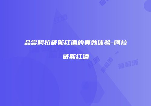 品尝阿拉哥斯红酒的美妙体验-阿拉哥斯红酒