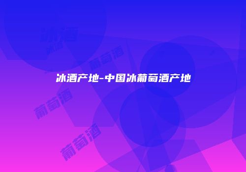冰酒产地-中国冰葡萄酒产地