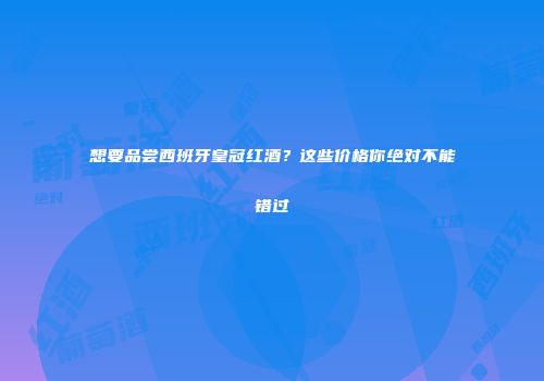 想要品尝西班牙皇冠红酒？这些价格你绝对不能错过