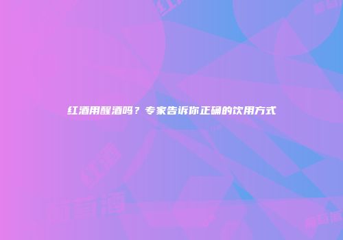 红酒用醒酒吗？专家告诉你正确的饮用方式