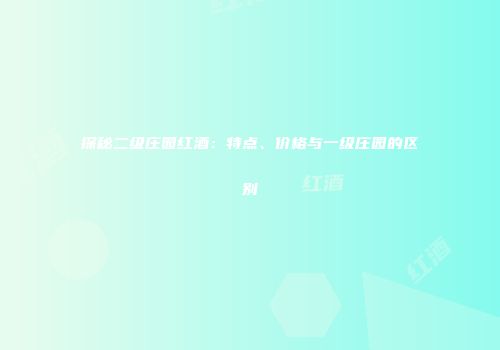 探秘二级庄园红酒：特点、价格与一级庄园的区别
