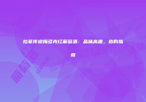 拉菲传说梅多克红葡萄酒：品味高端，选购指南