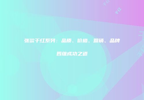 张欲干红系列：品质、价格、营销、品牌四维成功之道