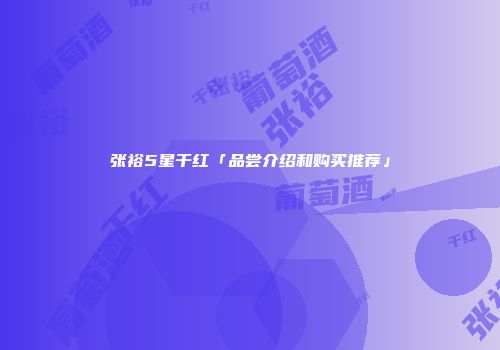 张裕5星干红「品尝介绍和购买推荐」