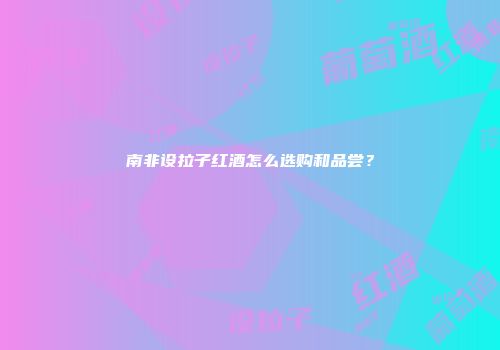 南非设拉子红酒怎么选购和品尝？