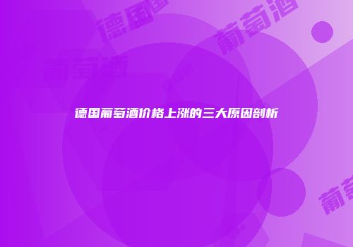 德国葡萄酒价格上涨的三大原因剖析