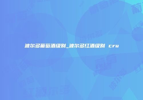 波尔多葡萄酒级别_波尔多红酒级别 cru
