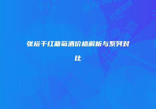 张裕干红葡萄酒价格解析与系列对比