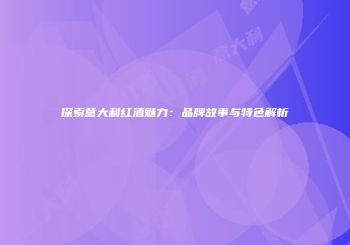 探索意大利红酒魅力：品牌故事与特色解析