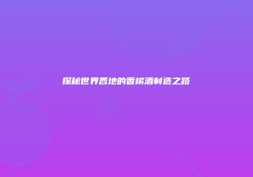 探秘世界各地的香槟酒制造之路