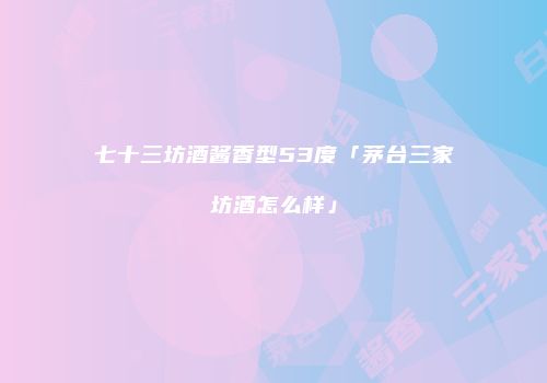七十三坊酒酱香型53度「茅台三家坊酒怎么样」