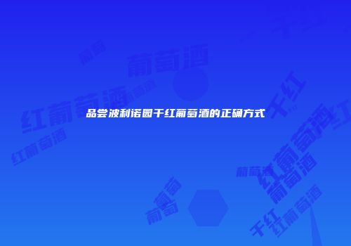 品尝波利诺园干红葡萄酒的正确方式
