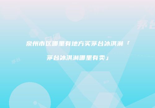 泉州市区哪里有地方买茅台冰淇淋「茅台冰淇淋哪里有卖」