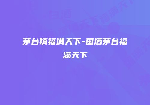 茅台镇福满天下-国酒茅台福满天下