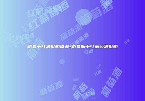 路易干红酒价格查询-路易斯干红葡萄酒价格