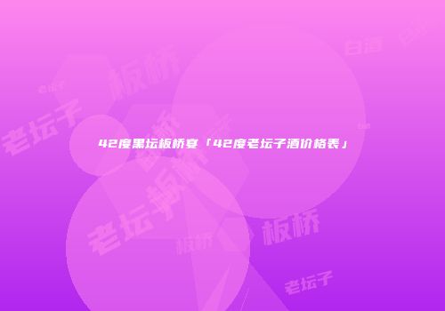 42度黑坛板桥宴「42度老坛子酒价格表」