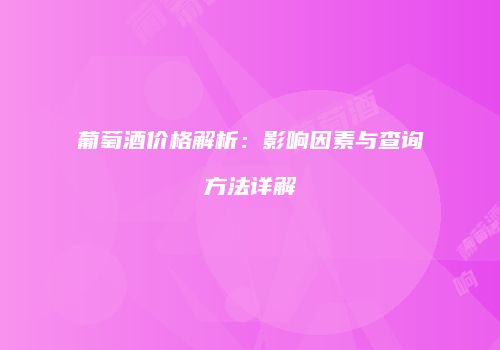 葡萄酒价格解析：影响因素与查询方法详解